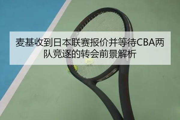 麦基收到日本联赛报价并等待CBA两队竞逐的转会前景解析