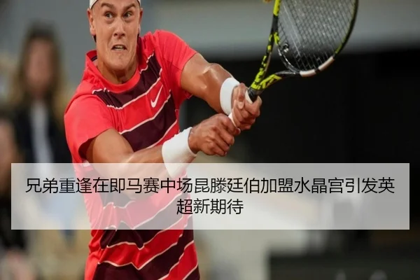 兄弟重逢在即马赛中场昆滕廷伯加盟水晶宫引发英超新期待