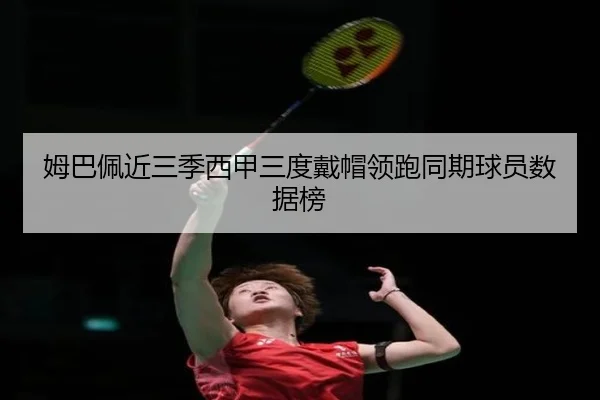 姆巴佩近三季西甲三度戴帽领跑同期球员数据榜