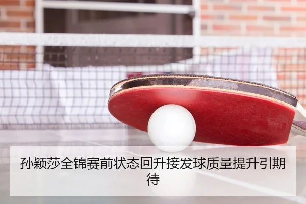 孙颖莎全锦赛前状态回升接发球质量提升引期待